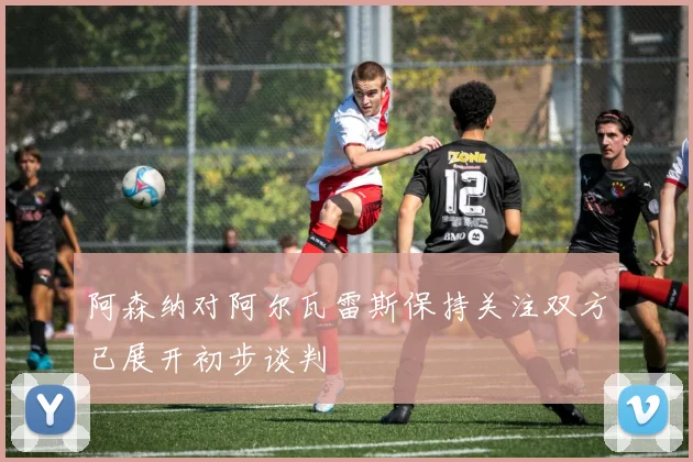 阿森纳对阿尔瓦雷斯保持关注双方已展开初步谈判