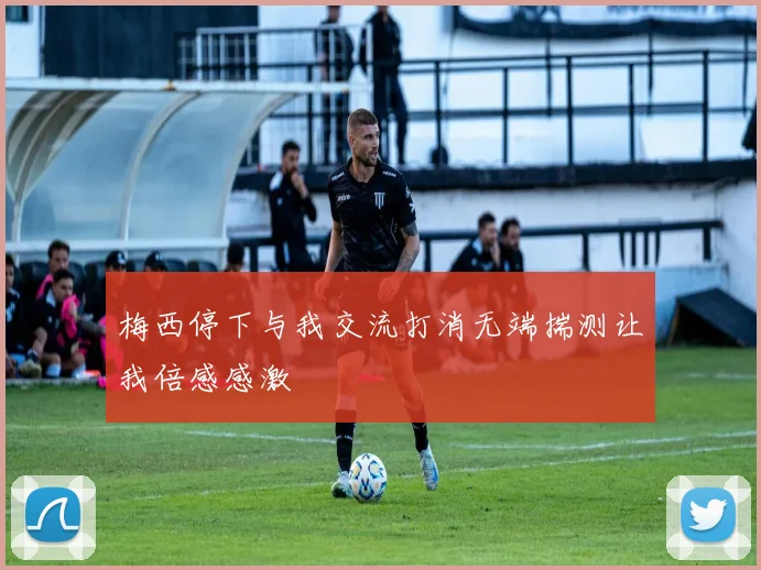 梅西停下与我交流打消无端揣测让我倍感感激