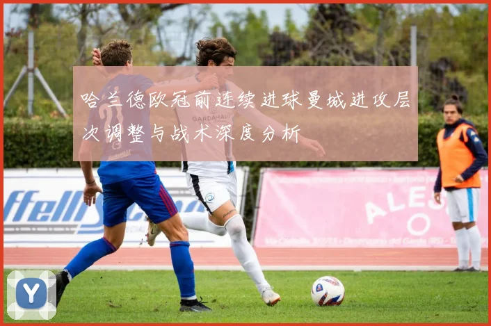 哈兰德欧冠前连续进球曼城进攻层次调整与战术深度分析