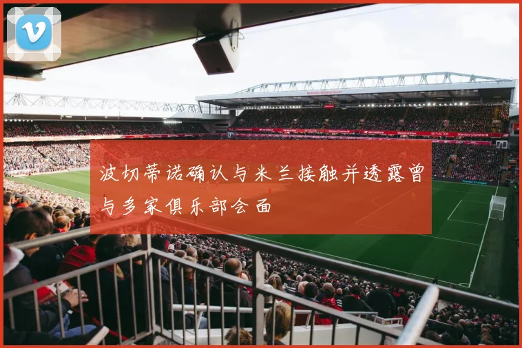 波切蒂诺确认与米兰接触并透露曾与多家俱乐部会面