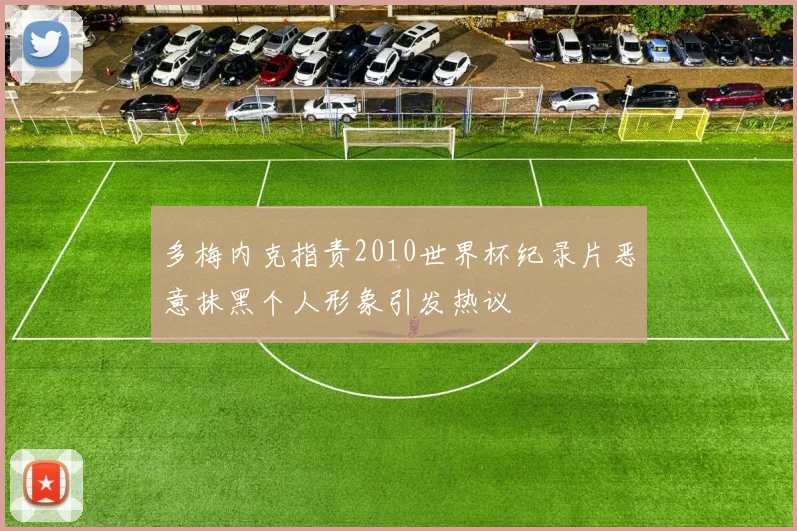 多梅内克指责2010世界杯纪录片恶意抹黑个人形象引发热议