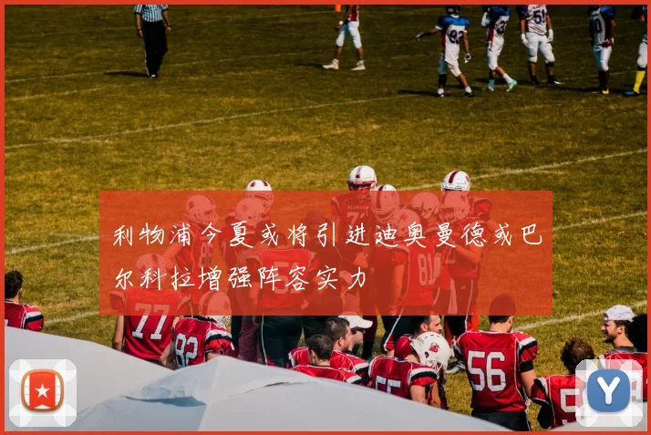 利物浦今夏或将引进迪奥曼德或巴尔科拉增强阵容实力