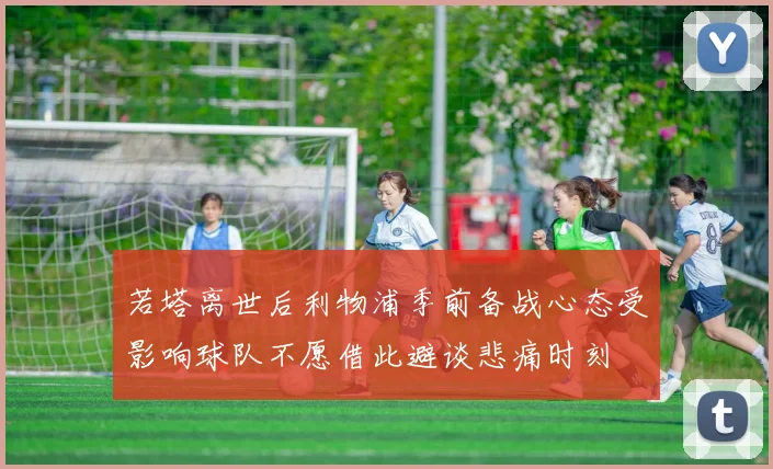 若塔离世后利物浦季前备战心态受影响球队不愿借此避谈悲痛时刻