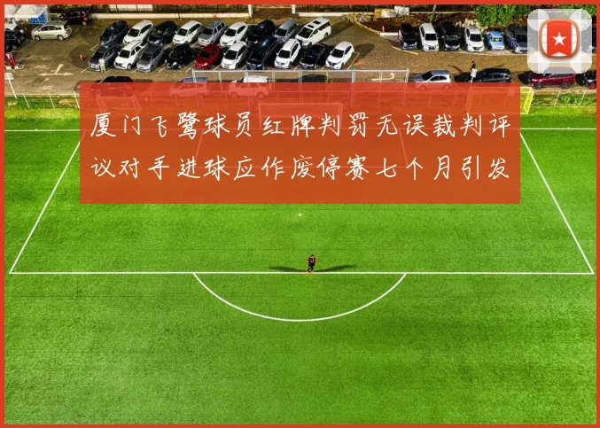 厦门飞鹭球员红牌判罚无误裁判评议对手进球应作废停赛七个月引发热议