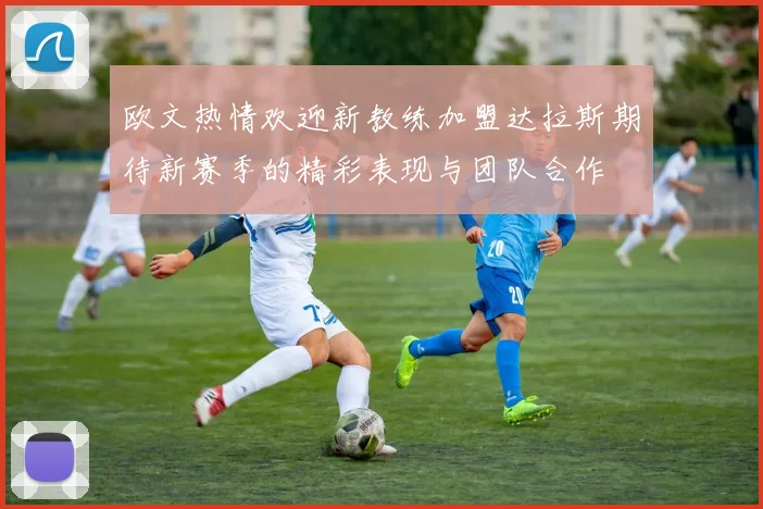 欧文热情欢迎新教练加盟达拉斯期待新赛季的精彩表现与团队合作
