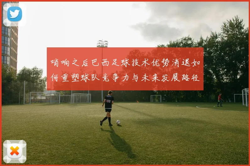 哨响之后巴西足球技术优势消退如何重塑球队竞争力与未来发展路径