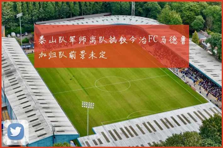 泰山队军师离队执教今治FC马德鲁加归队前景未定