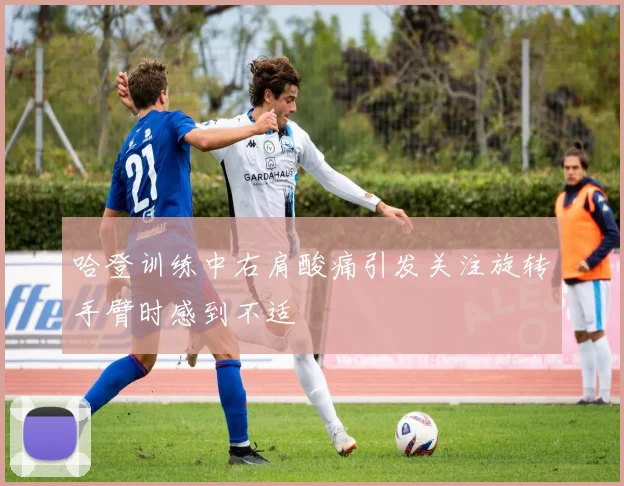哈登训练中右肩酸痛引发关注旋转手臂时感到不适