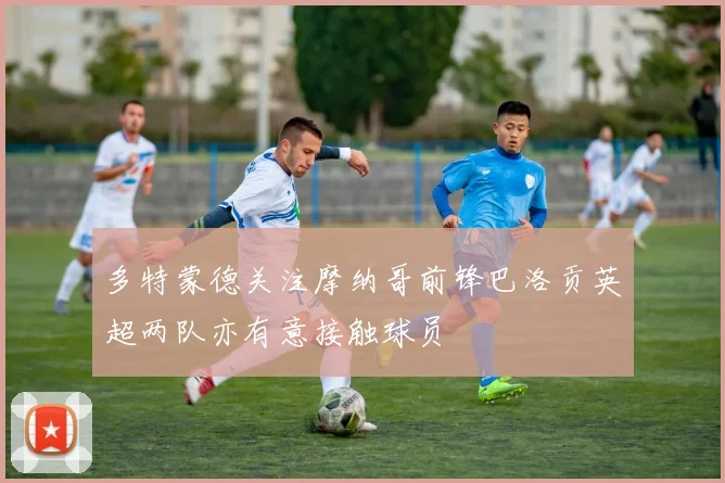 多特蒙德关注摩纳哥前锋巴洛贡英超两队亦有意接触球员