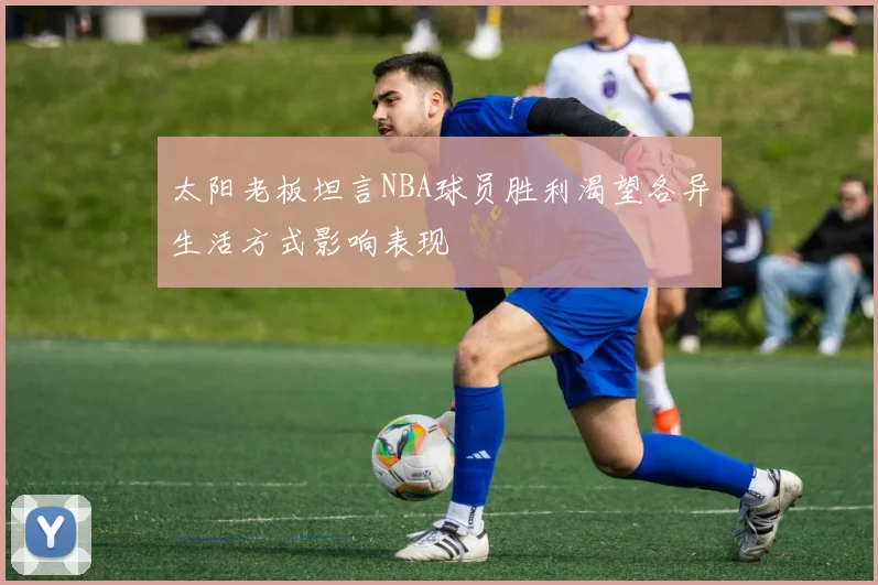太阳老板坦言NBA球员胜利渴望各异生活方式影响表现