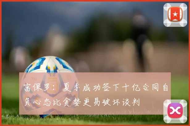 富保罗：夏季成功签下十亿合同自负心态比贪婪更易破坏谈判