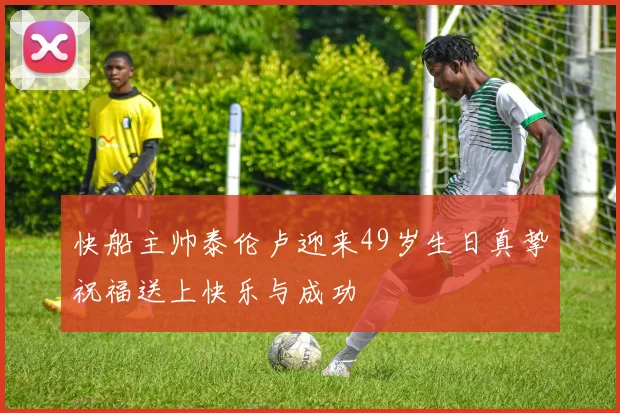 快船主帅泰伦卢迎来49岁生日真挚祝福送上快乐与成功