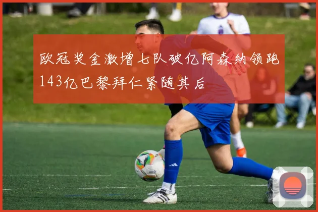 欧冠奖金激增七队破亿阿森纳领跑143亿巴黎拜仁紧随其后
