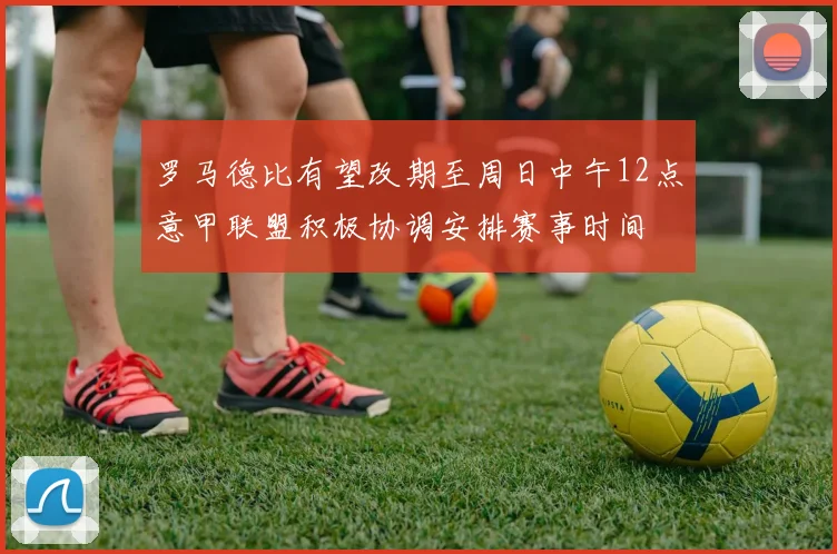 罗马德比有望改期至周日中午12点意甲联盟积极协调安排赛事时间