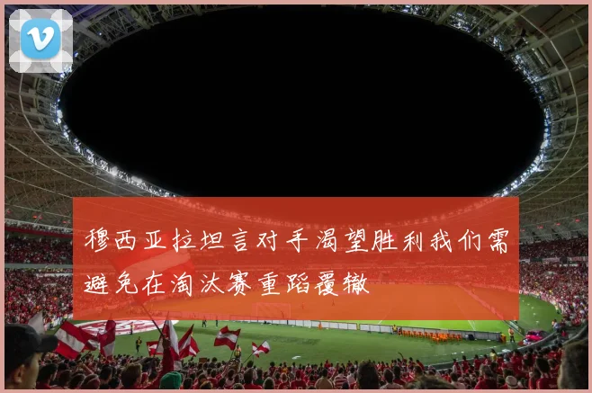 穆西亚拉坦言对手渴望胜利我们需避免在淘汰赛重蹈覆辙