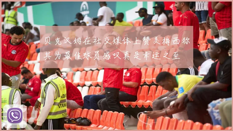 贝克汉姆在社交媒体上赞美梅西称其为最佳球员感叹真是幸运之至