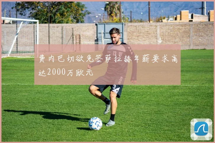 费内巴切欲免签萨拉赫年薪要求高达2000万欧元